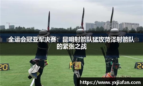 全运会冠亚军决赛：昆明射箭队猛攻菏泽射箭队的紧张之战